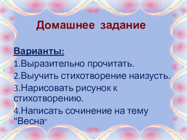 Домашнее заданиеВарианты:1.Выразительно прочитать.2.Выучить стихотворение наизусть.3.Нарисовать рисунок к стихотворению.4.Написать сочинение на тему 