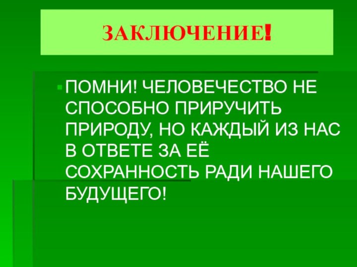 ЗАКЛЮЧЕНИЕ!ПОМНИ! ЧЕЛОВЕЧЕСТВО НЕ СПОСОБНО ПРИРУЧИТЬ ПРИРОДУ, НО КАЖДЫЙ ИЗ НАС В ОТВЕТЕ