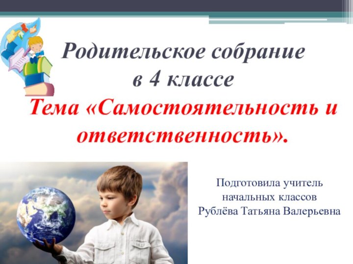 Родительское собрание  в 4 классе Тема «Самостоятельность и ответственность».Подготовила учитель начальных классовРублёва Татьяна Валерьевна