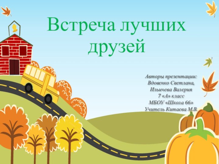 Встреча лучших друзейАвторы презентации:Вдовенко Светлана,Ильичева Валерия7 «А» классМБОУ «Школа 66»Учитель Китаева М.В.