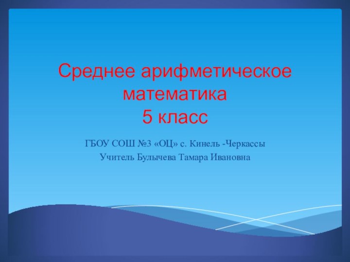 Среднее арифметическое математика  5 классГБОУ СОШ №3 «ОЦ» с. Кинель -ЧеркассыУчитель Булычева Тамара Ивановна