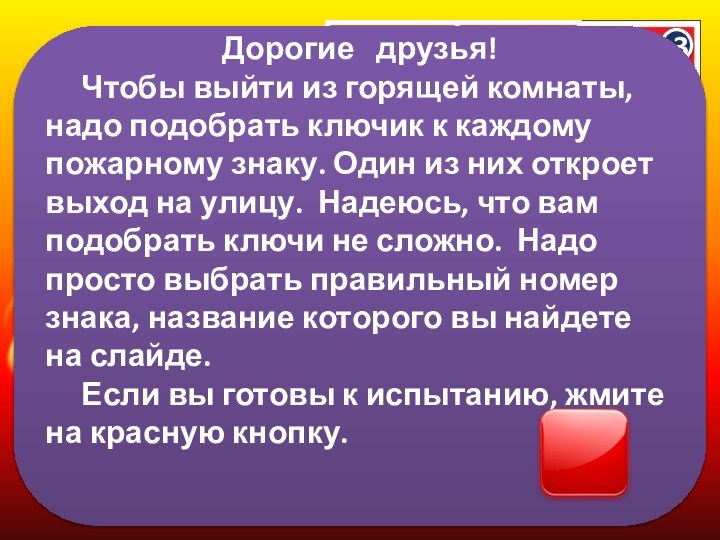 Дорогие  друзья! 	Чтобы выйти из горящей комнаты, надо подобрать ключик к