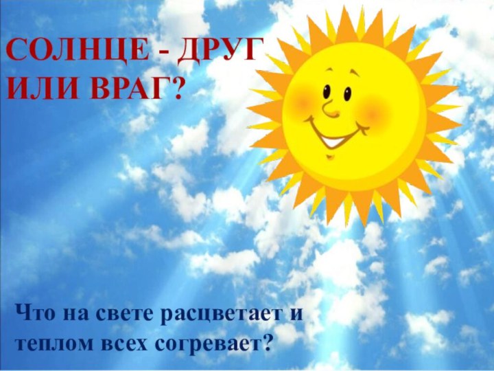 Что на свете расцветает и теплом всех согревает?СОЛНЦЕ - ДРУГ ИЛИ ВРАГ?