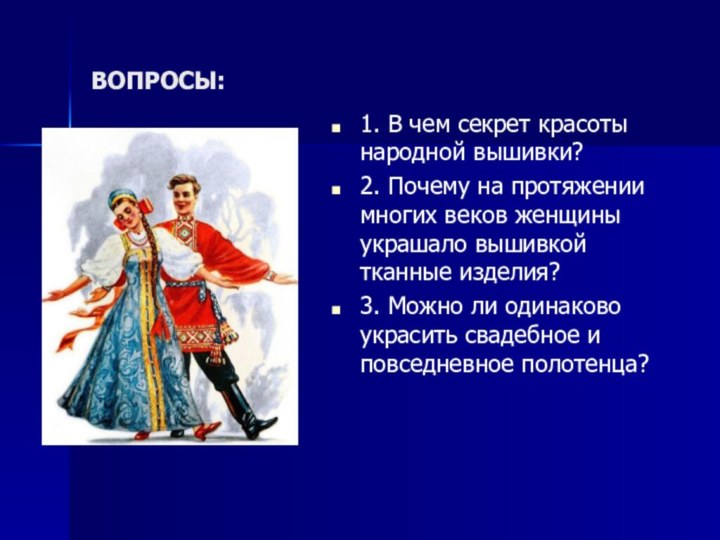 ВОПРОСЫ:1. В чем секрет красоты народной вышивки?2. Почему на протяжении многих веков