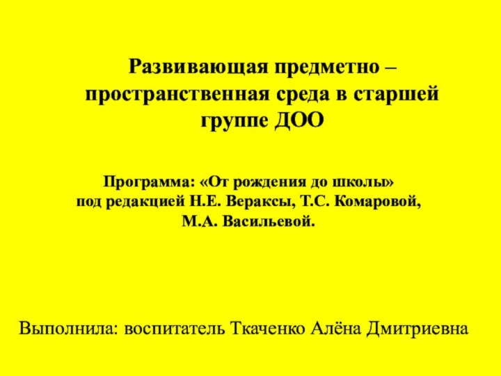 Выполнила: воспитатель Ткаченко Алёна ДмитриевнаРазвивающая предметно –пространственная среда в старшей группе ДООПрограмма: