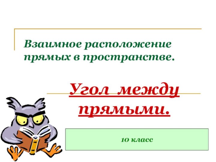 Взаимное расположение прямых в пространстве.Угол между прямыми.10 класс