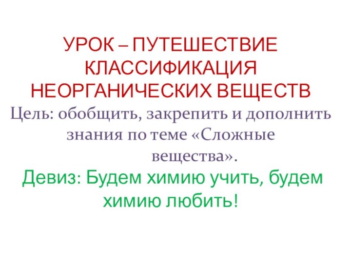 УРОК – ПУТЕШЕСТВИЕ КЛАССИФИКАЦИЯ НЕОРГАНИЧЕСКИХ ВЕЩЕСТВ Цель: обобщить, закрепить и