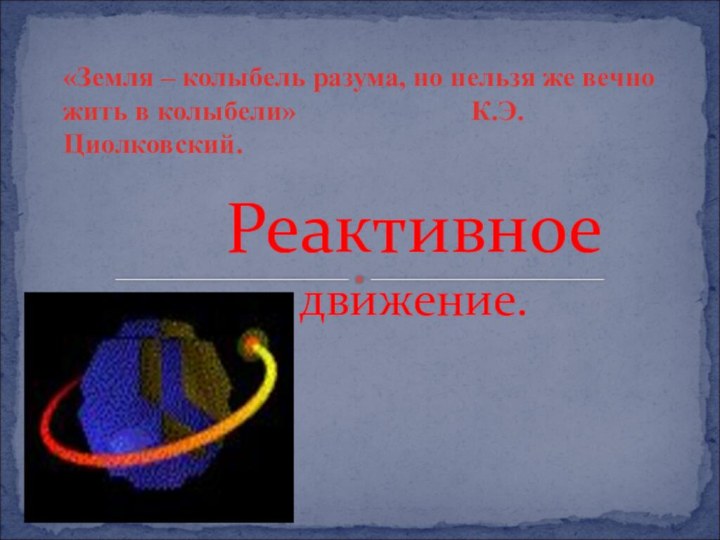 Реактивное движение.«Земля – колыбель разума, но нельзя же вечно жить в колыбели»