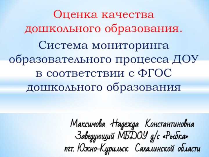 Максимова Надежда КонстантиновнаЗаведующий МБДОУ д/с «Рыбка»пгт. Южно-Курильск Сахалинской областиОценка качества  дошкольного