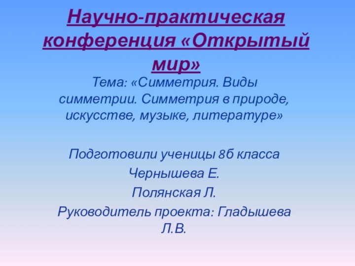 Научно-практическая конференция «Открытый мир»Тема: «Симметрия. Виды симметрии. Симметрия в природе, искусстве, музыке,