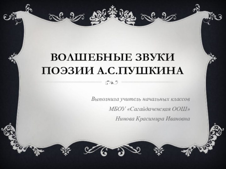 ВОЛШЕБНЫЕ ЗВУКИ ПОЭЗИИ А.С.ПУШКИНАВыполнила учитель начальных классов МБОУ «Сагайдаченская ООШ» Нинова Красимира Ивановна