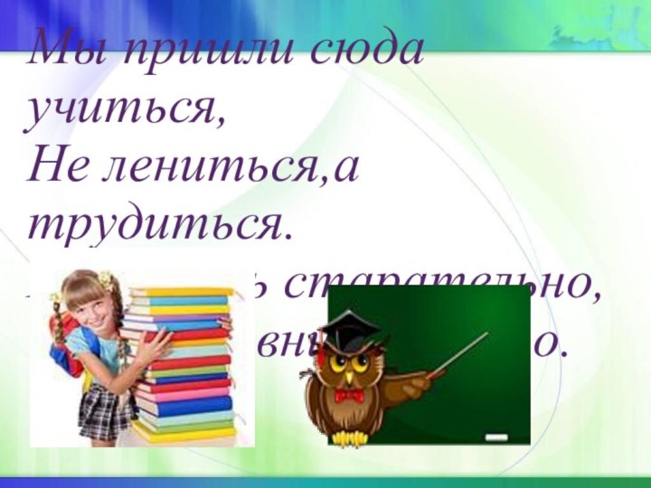 Мы пришли сюда учиться, Не лениться,а трудиться. Работать старательно, Слушать внимательно.