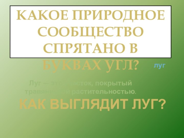 КАКОЕ ПРИРОДНОЕ СООБЩЕСТВОСПРЯТАНО В БУКВАХ УГЛ?лугКАК ВЫГЛЯДИТ ЛУГ?Луг — это участок, покрытый травянистой растительностью.