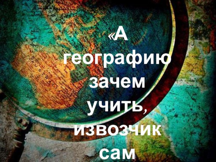 «А географию зачем учить, извозчик сам довезет?»