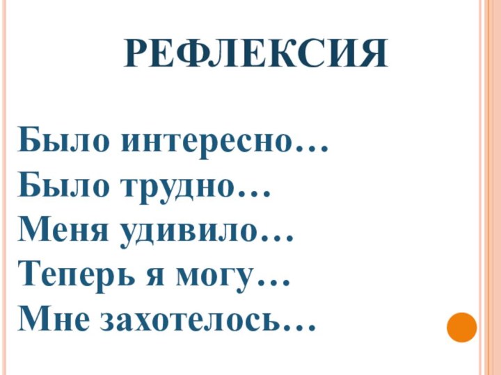 РЕФЛЕКСИЯ Было интересно…Было трудно…Меня удивило…Теперь я могу…Мне захотелось…