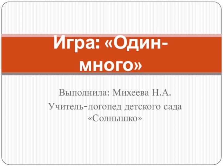 Выполнила: Михеева Н.А.Учитель-логопед детского сада «Солнышко»Игра: «Один-много»