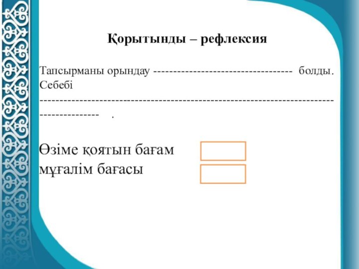 Қорытынды – рефлексияТапсырманы орындау ----------------------------------- болды.Себебі -----------------------------------------------------------------------------------------  .Өзіме қоятын бағам 	мұғалім бағасы