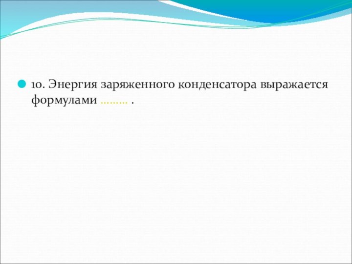 10. Энергия заряженного конденсатора выражается формулами ……… .