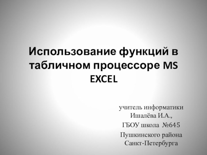 учитель информатики Ишалёва И.А.,ГБОУ школа №645 Пушкинского района Санкт-ПетербургаИспользование функций в табличном процессоре MS EXCEL