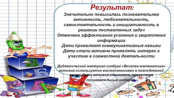 Результат:Значительно повысилась познавательная активность, любознательность, самостоятельность и инициативность в решении поставленных