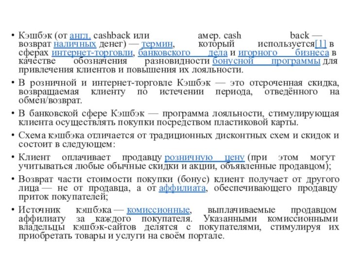 Кэшбэк (от англ. cashback или амер. cash back — возврат наличных денег) — термин, который используется[1] в сферах интернет-торговли, банковского дела и игорного бизнеса в качестве обозначения разновидности бонусной