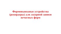 Презентация по оборудованию допечатных процессов на тему: Формовыводные устройства (рекордеры) для лазерной записи печатных форм