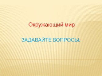 Презентация к уроку окружающий мир на тему Задавайте вопросы