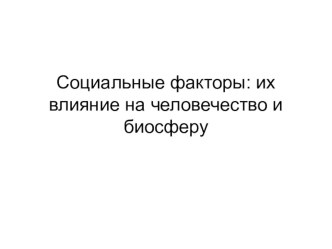 Презентация по экологии на тему: Социальные факторы их влияние на человечество и биосферу