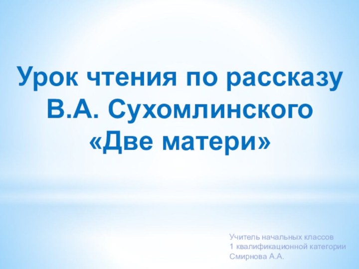 Урок чтения по рассказу В.А. Сухомлинского  «Две матери»Учитель начальных классов 1 квалификационной категории Смирнова А.А.