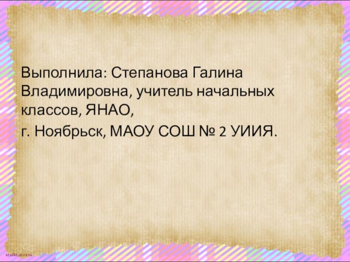 Выполнила: Степанова Галина Владимировна, учитель начальных классов, ЯНАО, г. Ноябрьск, МАОУ СОШ № 2 УИИЯ.