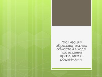 Реализация образовательных областей в ходе проведения праздника с родителями.