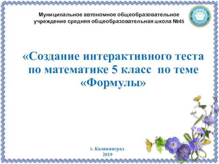 «Создание интерактивного теста по математике 5 класс по теме «Формулы»г. Калининград2019Муниципальное автономное