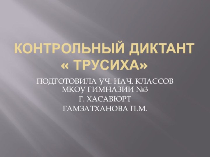 КОНТРОЛЬНЫЙ ДИКТАНТ  « ТРУСИХА»ПОДГОТОВИЛА УЧ. НАЧ. КЛАССОВ МКОУ ГИМНАЗИИ №3Г. ХАСАВЮРТГАМЗАТХАНОВА П.М.