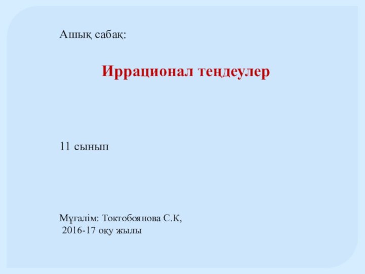 Ашық сабақ: Иррационал теңдеулер11 сыныпМұғалім: Токтобоянова С.К, 2016-17 оқу жылы