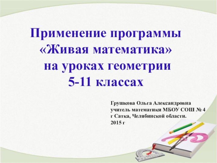 Применение программы «Живая математика» на уроках геометрии 5-11 классахГрушкова Ольга Александровнаучитель математики