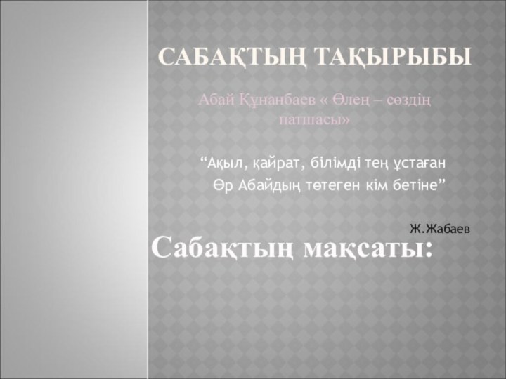 САБАҚТЫҢ ТАҚЫРЫБЫ“Ақыл, қайрат, білімді тең ұстағанӨр Абайдың төтеген кім бетіне”Ж.ЖабаевСабақтың мақсаты:Абай Құнанбаев