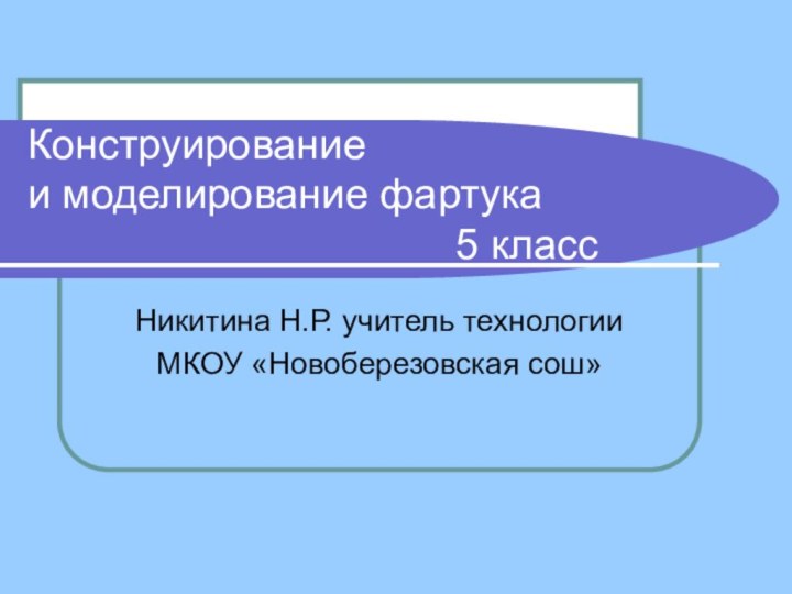 Никитина Н.Р. учитель технологии МКОУ «Новоберезовская сош»Конструирование  и моделирование фартука