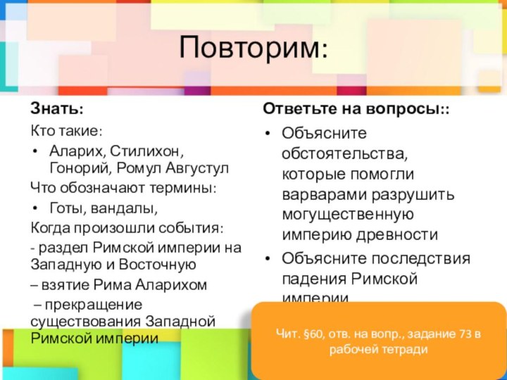 Повторим:Знать:Кто такие:Аларих, Стилихон, Гонорий, Ромул АвгустулЧто обозначают термины:Готы, вандалы, Когда произошли события:-