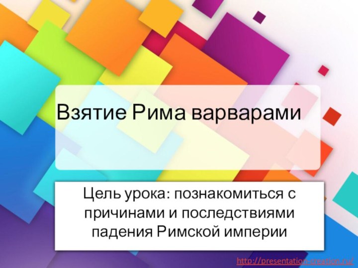 Взятие Рима варварамиЦель урока: познакомиться с причинами и последствиями падения Римской империи