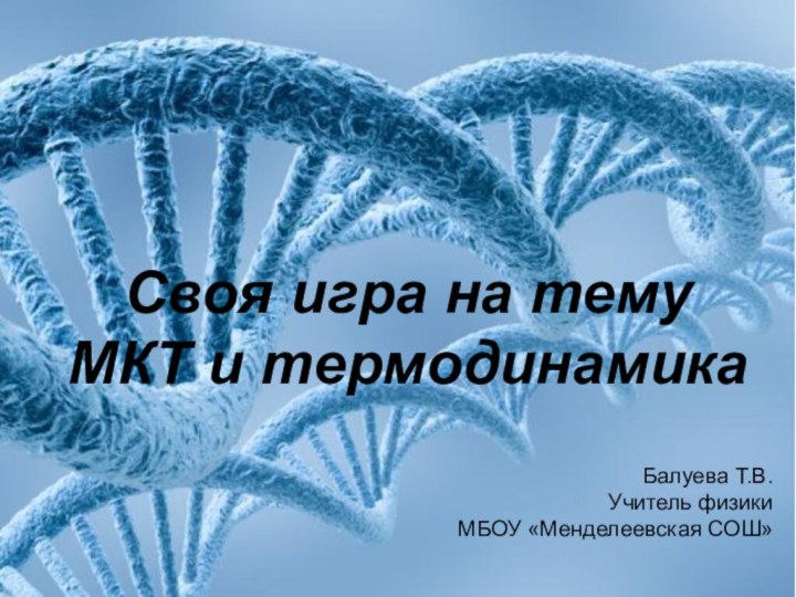 Своя игра на тему МКТ и термодинамика Балуева Т.В.Учитель физикиМБОУ «Менделеевская СОШ»