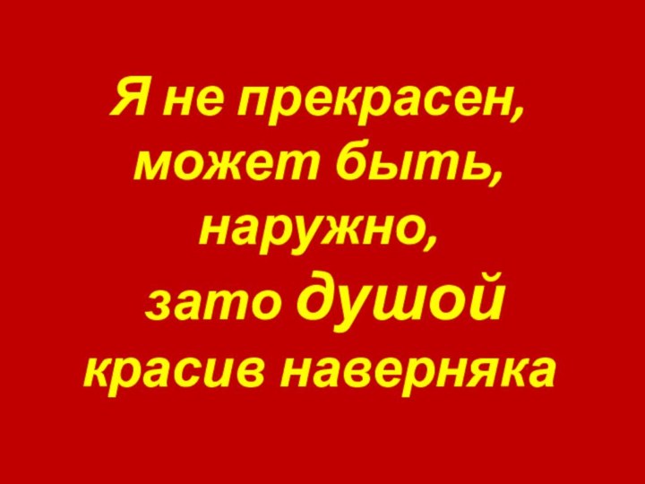 Я не прекрасен, может быть, наружно, зато душой красив наверняка