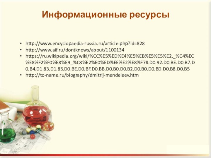 Информационные ресурсы http://www.encyclopaedia-russia.ru/article.php?id=828http://www.aif.ru/dontknows/about/1100134https://ru.wikipedia.org/wiki/%CC%E5%ED%E4%E5%EB%E5%E5%E2,_%C4%EC%E8%F2%F0%E8%E9_%C8%E2%E0%ED%EE%E2%E8%F7#.D0.92.D0.BE.D0.B7.D0.B4.D1.83.D1.85.D0.BE.D0.BF.D0.BB.D0.B0.D0.B2.D0.B0.D0.BD.D0.B8.D0.B5http://to-name.ru/biography/dmitrij-mendeleev.htm