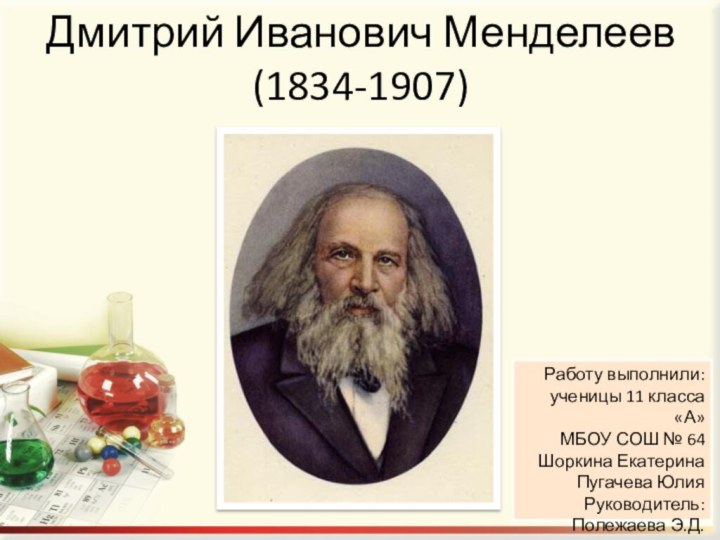 Дмитрий Иванович Менделеев (1834-1907)Работу выполнили:ученицы 11 класса «А» МБОУ СОШ № 64