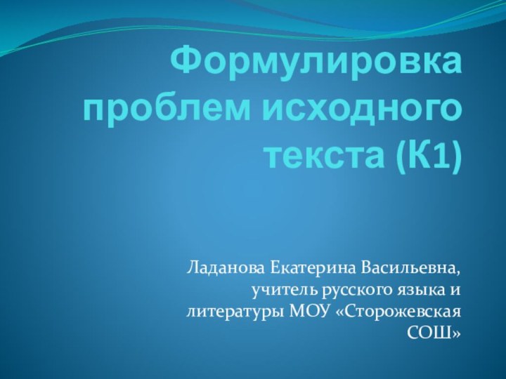 Ладанова Екатерина Васильевна, учитель русского языка и литературы МОУ «Сторожевская СОШ»Формулировка проблем исходного текста (К1)