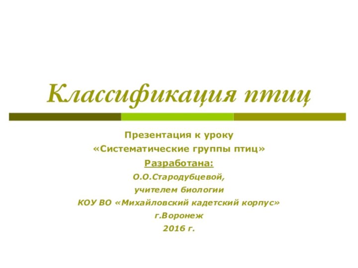 Классификация птицПрезентация к уроку«Систематические группы птиц»Разработана:О.О.Стародубцевой,учителем биологииКОУ ВО «Михайловский кадетский корпус»г.Воронеж2016 г.