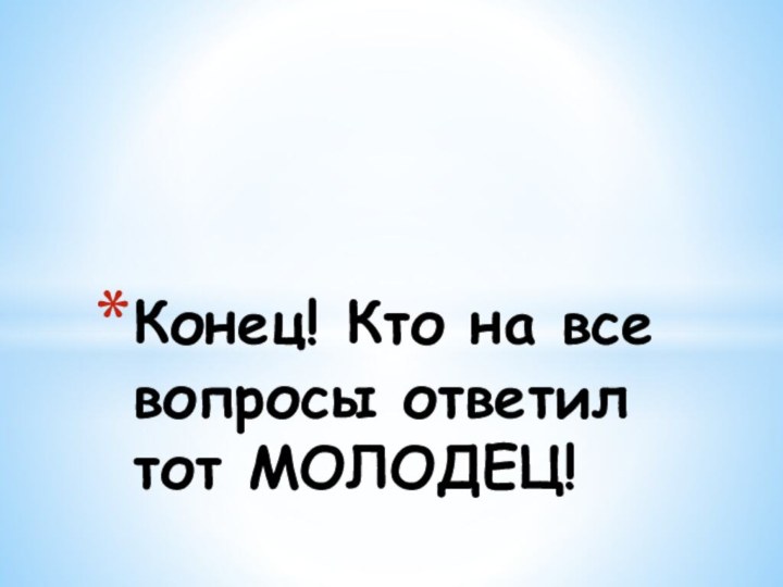 Конец! Кто на все вопросы ответил тот МОЛОДЕЦ!