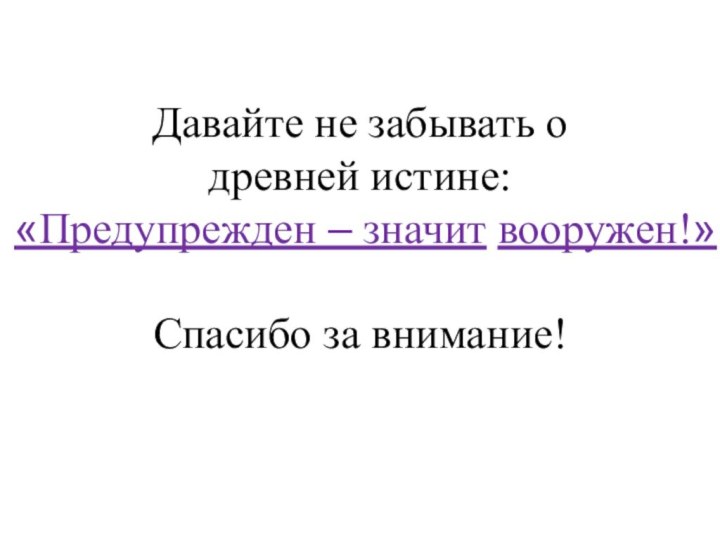 Давайте не забывать о древней истине: «Предупрежден – значит вооружен!» Спасибо за внимание!