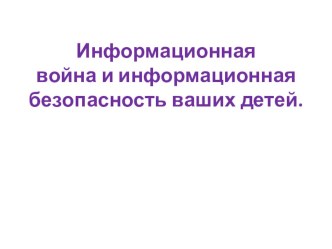 Презентация для родителей на тему Информационная война и безопасность ваших детей (5-11 класс)