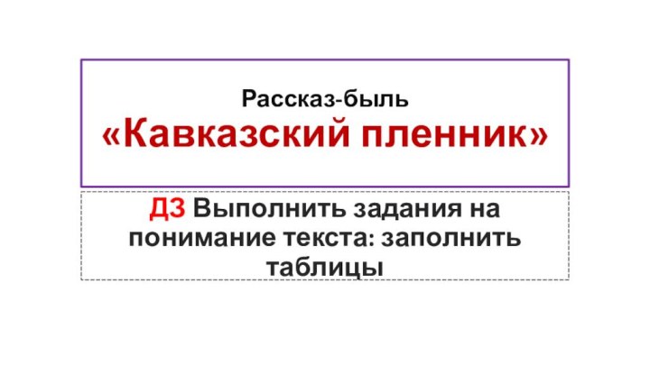 Рассказ-быль  «Кавказский пленник» ДЗ Выполнить задания на понимание текста: заполнить таблицы