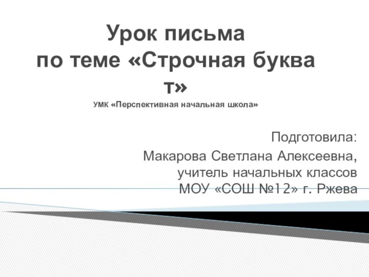 Урок письма  по теме «Строчная буква т» УМК «Перспективная начальная школа»Подготовила:Макарова